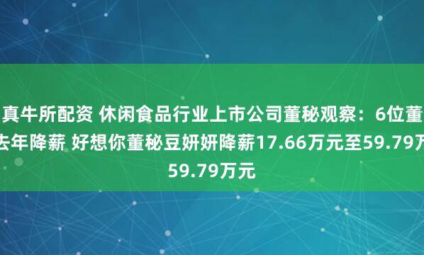 真牛所配资 休闲食品行业上市公司董秘观察：6位董秘去年降薪 好想你董秘豆妍妍降薪17.66万元至59.79万元