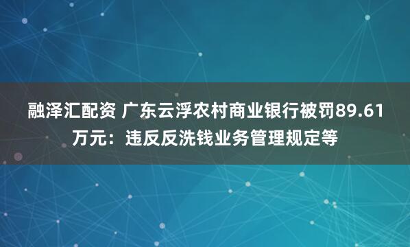 融泽汇配资 广东云浮农村商业银行被罚89.61万元：违反反洗钱业务管理规定等