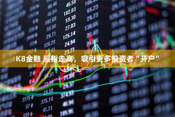 K8金融 股指走高，吸引更多投资者“开户”
