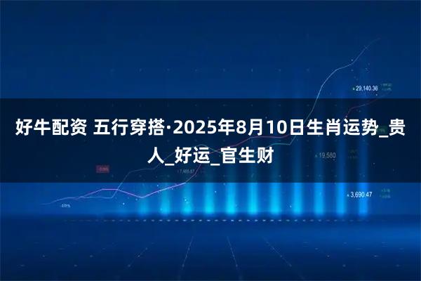 好牛配资 五行穿搭·2025年8月10日生肖运势_贵人_好运_官生财