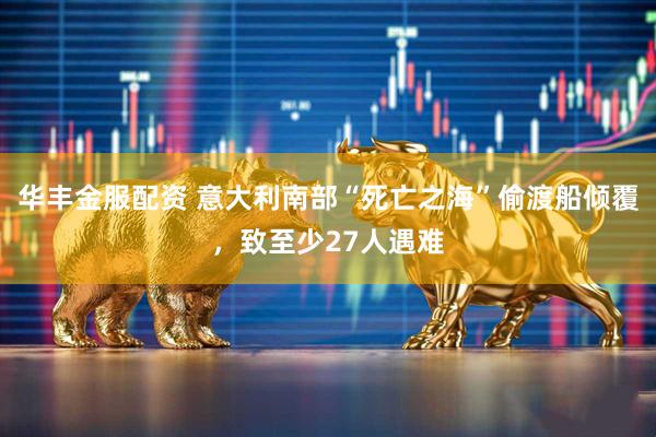 华丰金服配资 意大利南部“死亡之海”偷渡船倾覆，致至少27人遇难