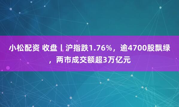 小松配资 收盘丨沪指跌1.76%，逾4700股飘绿，两市成交额超3万亿元