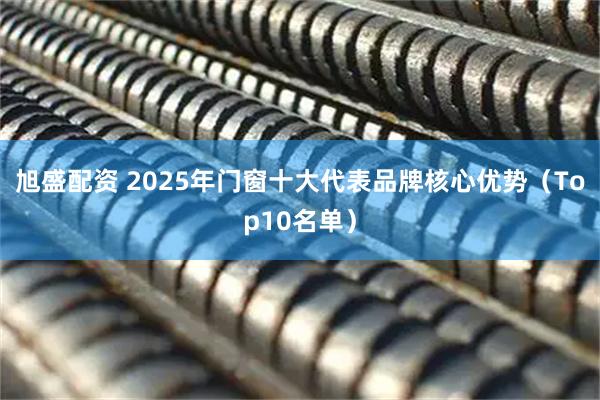 旭盛配资 2025年门窗十大代表品牌核心优势（Top10名单）