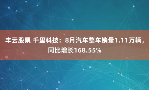 丰云股票 千里科技：8月汽车整车销量1.11万辆，同比增长168.55%