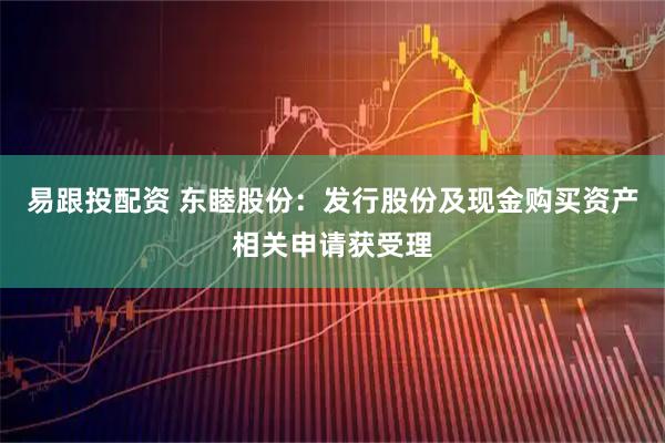 易跟投配资 东睦股份：发行股份及现金购买资产相关申请获受理
