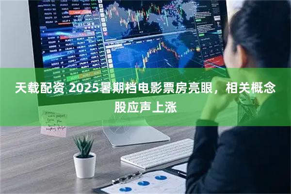 天载配资 2025暑期档电影票房亮眼，相关概念股应声上涨