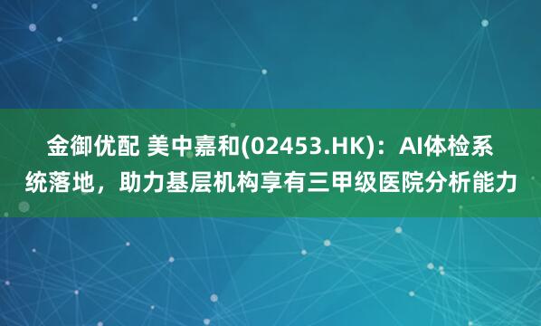 金御优配 美中嘉和(02453.HK)：AI体检系统落地，助力基层机构享有三甲级医院分析能力