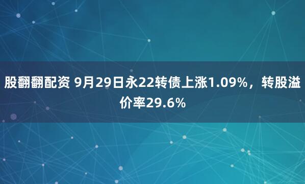 股翻翻配资 9月29日永22转债上涨1.09%，转股溢价率29.6%