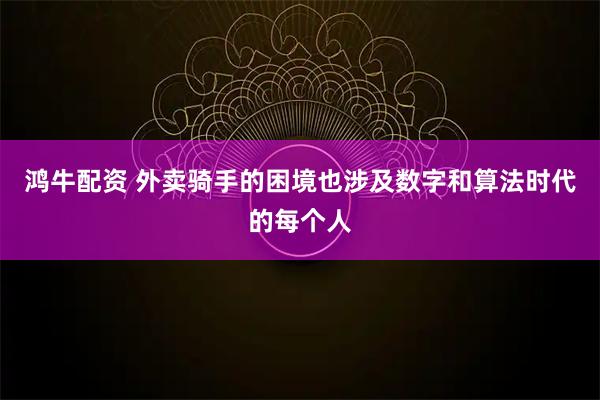 鸿牛配资 外卖骑手的困境也涉及数字和算法时代的每个人