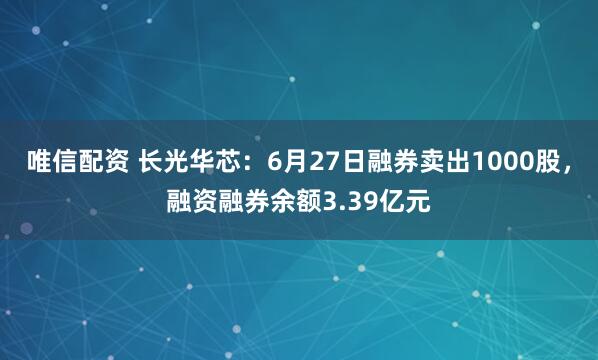 唯信配资 长光华芯：6月27日融券卖出1000股，融资融券余额3.39亿元
