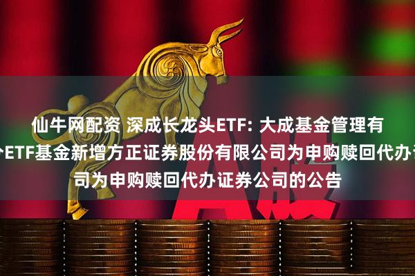 仙牛网配资 深成长龙头ETF: 大成基金管理有限公司旗下部分ETF基金新增方正证券股份有限公司为申购赎回代办证券公司的公告