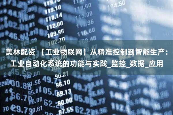 美林配资 【工业物联网】从精准控制到智能生产：工业自动化系统的功能与实践_监控_数据_应用