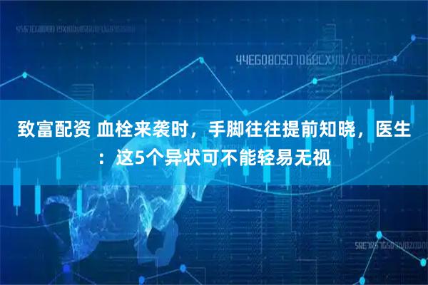 致富配资 血栓来袭时，手脚往往提前知晓，医生：这5个异状可不能轻易无视