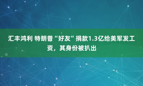 汇丰鸿利 特朗普“好友”捐款1.3亿给美军发工资，其身份被扒出