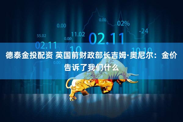 德泰金投配资 英国前财政部长吉姆·奥尼尔：金价告诉了我们什么