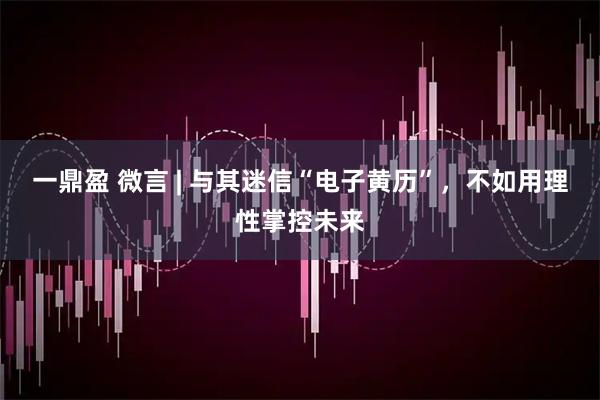 一鼎盈 微言 | 与其迷信“电子黄历”，不如用理性掌控未来