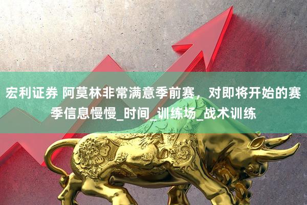 宏利证券 阿莫林非常满意季前赛,对即将开始的赛季信息慢慢_时间_训练场_战术训练