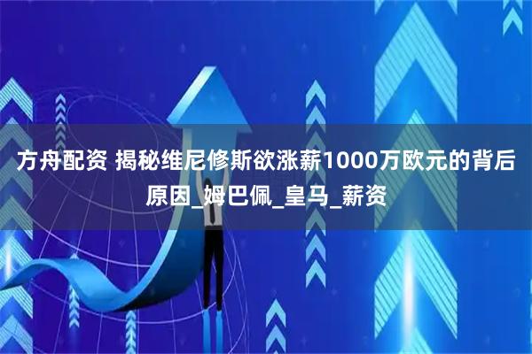 方舟配资 揭秘维尼修斯欲涨薪1000万欧元的背后原因_姆巴佩_皇马_薪资
