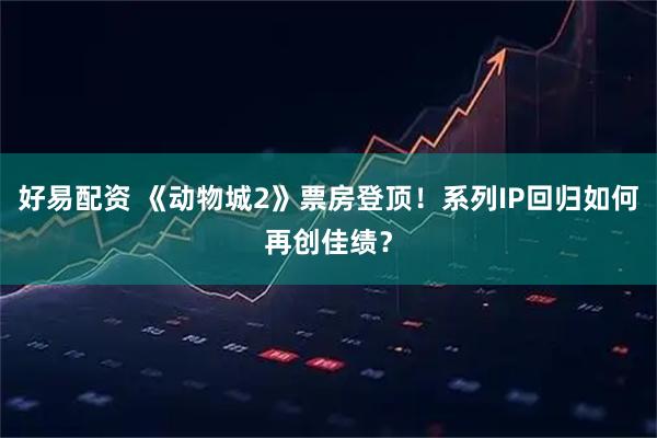 好易配资 《动物城2》票房登顶！系列IP回归如何再创佳绩？
