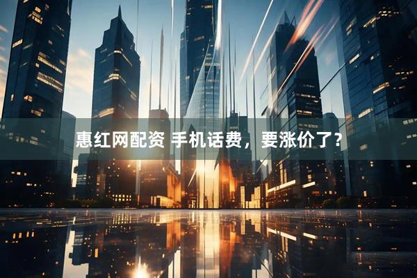 惠红网配资 手机话费，要涨价了？