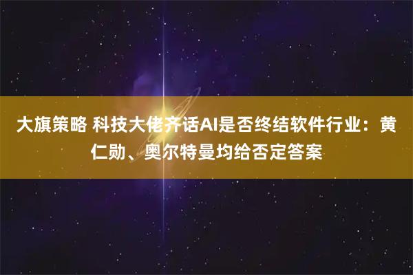 大旗策略 科技大佬齐话AI是否终结软件行业：黄仁勋、奥尔特曼均给否定答案