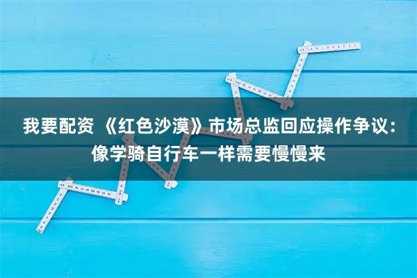 我要配资 《红色沙漠》市场总监回应操作争议：像学骑自行车一样需要慢慢来