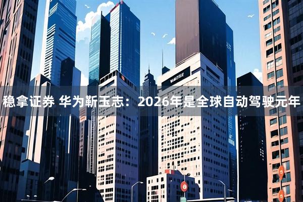稳拿证券 华为靳玉志：2026年是全球自动驾驶元年