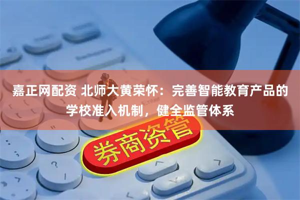 嘉正网配资 北师大黄荣怀:完善智能教育产品的学校准入机制,健全监管体系